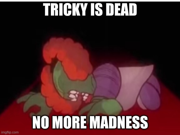 tricky is dead | TRICKY IS DEAD; NO MORE MADNESS | image tagged in tricky | made w/ Imgflip meme maker