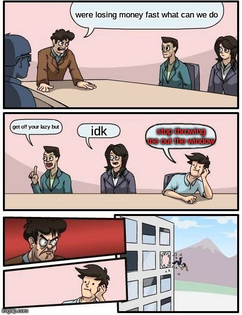 Boardroom Meeting Suggestion | were losing money fast what can we do; get off your lazy but; idk; stop throwing me out the window | image tagged in memes,boardroom meeting suggestion | made w/ Imgflip meme maker