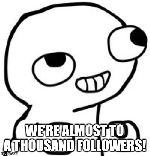 fsjal | WE’RE ALMOST TO A THOUSAND FOLLOWERS! | image tagged in fsjal | made w/ Imgflip meme maker