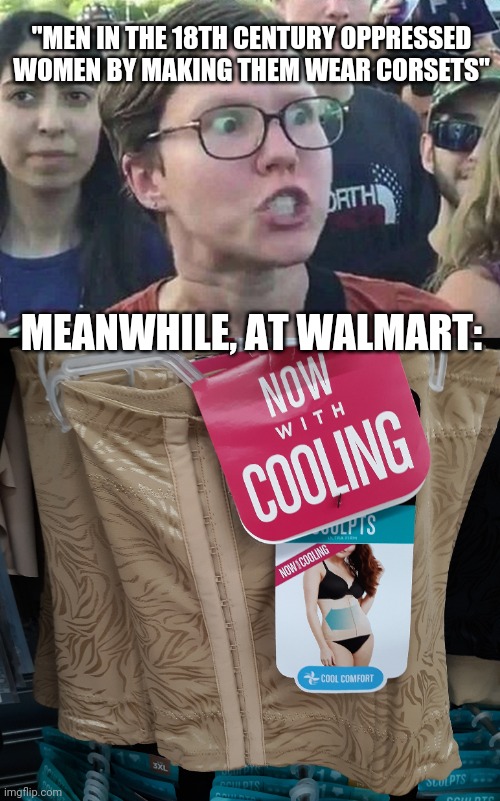 If it's oppression, why is it the new trend among women? | "MEN IN THE 18TH CENTURY OPPRESSED WOMEN BY MAKING THEM WEAR CORSETS"; MEANWHILE, AT WALMART: | image tagged in triggered liberal,corset,oppression,hypocrisy | made w/ Imgflip meme maker