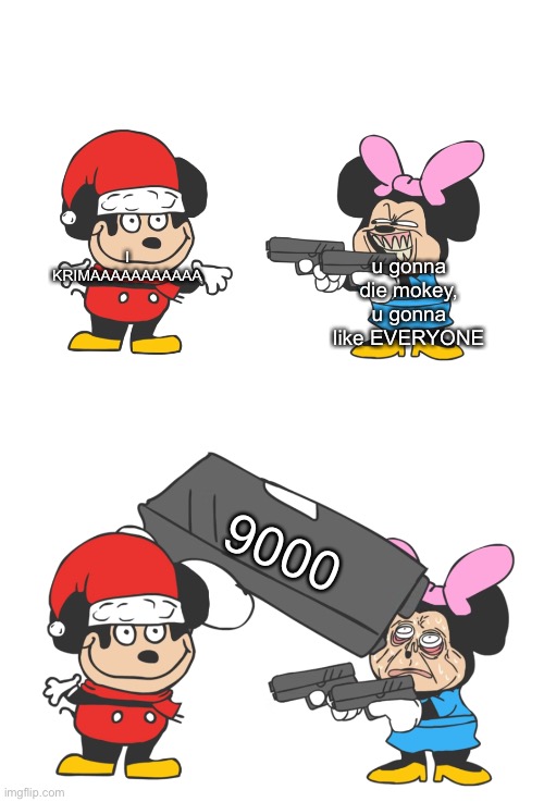 mokey mouse | I KRIMAAAAAAAAAAA u gonna die mokey, u gonna like EVERYONE 9000 | image tagged in mokey mouse | made w/ Imgflip meme maker