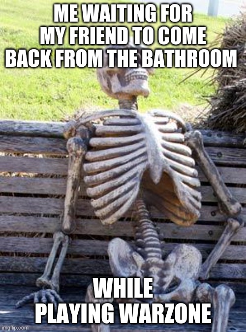 They take too long | ME WAITING FOR MY FRIEND TO COME BACK FROM THE BATHROOM; WHILE PLAYING WARZONE | image tagged in memes,waiting skeleton | made w/ Imgflip meme maker