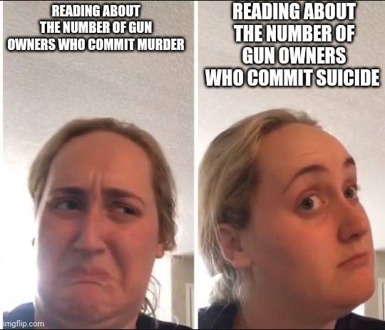 Not all bad news | READING ABOUT THE NUMBER OF GUN OWNERS WHO COMMIT SUICIDE; READING ABOUT THE NUMBER OF GUN OWNERS WHO COMMIT MURDER | image tagged in kombucha girl | made w/ Imgflip meme maker