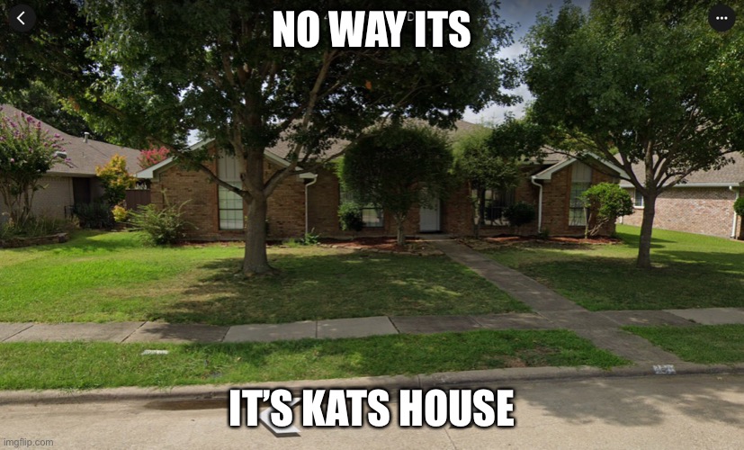 NO WAY ITS; IT’S KATS HOUSE | made w/ Imgflip meme maker