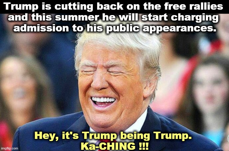 First things first. Ka-CHING !!! | Trump is cutting back on the free rallies 
and this summer he will start charging 
admission to his public appearances. Hey, it's Trump being Trump. 
Ka-CHING !!! | image tagged in trump laughing,trump,greedy,con man,suckers,money | made w/ Imgflip meme maker