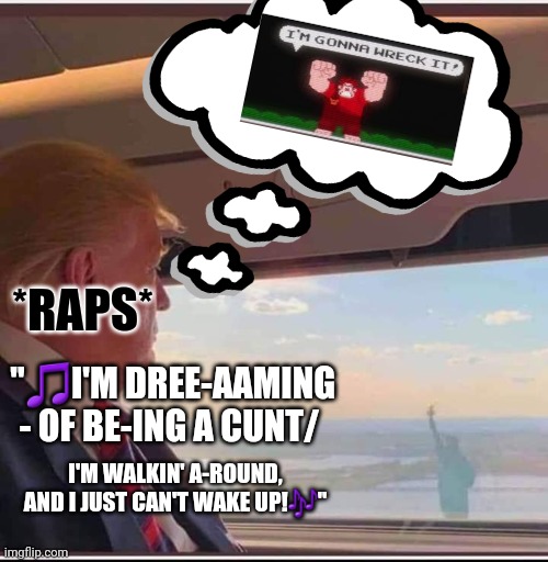 Dreeeamin' | *RAPS*; "🎵I'M DREE-AAMING - OF BE-ING A CUNT/; I'M WALKIN' A-ROUND, AND I JUST CAN'T WAKE UP!🎶" | image tagged in donald trump,dreaming,destroy,liberty,cunt | made w/ Imgflip meme maker