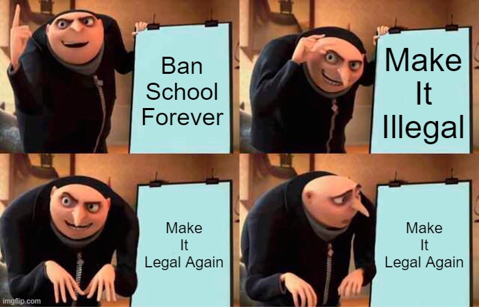Gru's Plan Meme | Ban School Forever; Make It Illegal; Make It Legal Again; Make It Legal Again | image tagged in memes,gru's plan | made w/ Imgflip meme maker