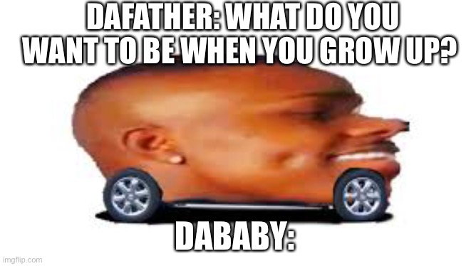 Let’s gooooooooooooo | DAFATHER: WHAT DO YOU WANT TO BE WHEN YOU GROW UP? DABABY: | image tagged in dababy car | made w/ Imgflip meme maker