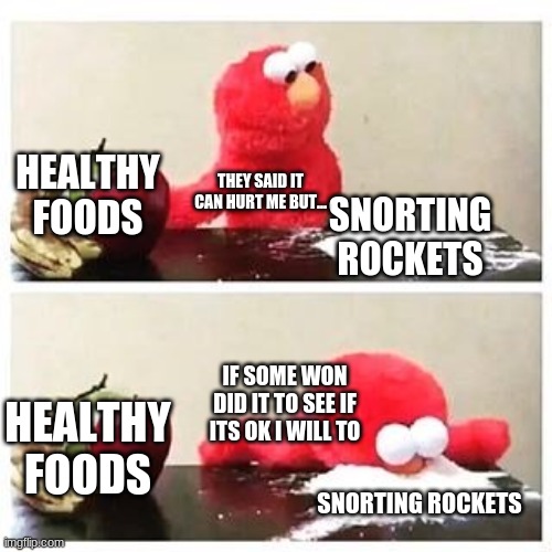 elmos mad stuff | HEALTHY FOODS; THEY SAID IT CAN HURT ME BUT... SNORTING ROCKETS; IF SOME WON DID IT TO SEE IF ITS OK I WILL TO; HEALTHY FOODS; SNORTING ROCKETS | image tagged in elmo cocaine | made w/ Imgflip meme maker