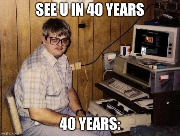 computer nerd | SEE U IN 40 YEARS; 40 YEARS: | image tagged in computer nerd | made w/ Imgflip meme maker