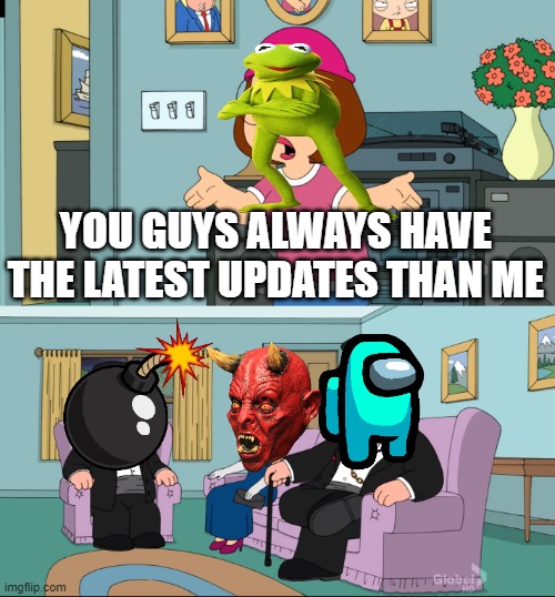 U BETTER THAN ME | YOU GUYS ALWAYS HAVE THE LATEST UPDATES THAN ME | image tagged in meg family guy better than me | made w/ Imgflip meme maker