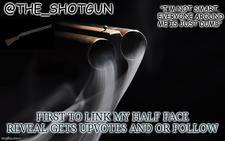 Yet another temp for shotgun | FIRST TO LINK MY HALF FACE REVEAL GETS UPVOTES AND OR FOLLOW | image tagged in yet another temp for shotgun | made w/ Imgflip meme maker