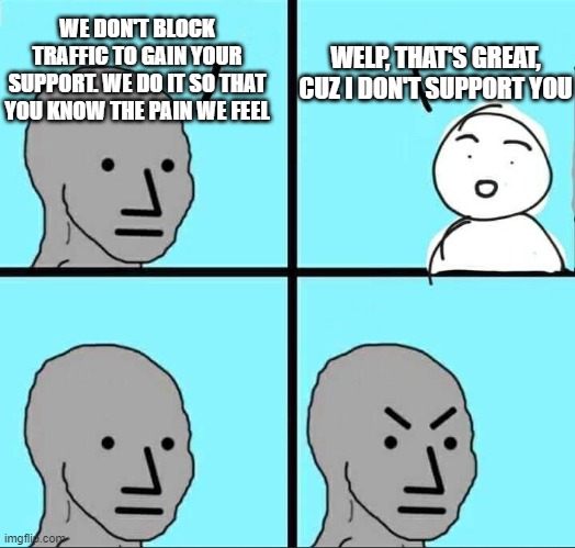NPC Meme | WE DON'T BLOCK TRAFFIC TO GAIN YOUR SUPPORT. WE DO IT SO THAT YOU KNOW THE PAIN WE FEEL; WELP, THAT'S GREAT, CUZ I DON'T SUPPORT YOU | image tagged in npc meme,blm,black lives matter,riots,protest,democrats | made w/ Imgflip meme maker