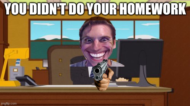 homework | YOU DIDN'T DO YOUR HOMEWORK | image tagged in memes,aaaaand its gone | made w/ Imgflip meme maker