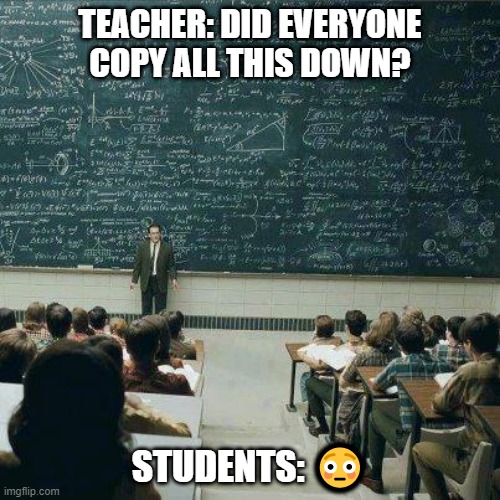 School | TEACHER: DID EVERYONE COPY ALL THIS DOWN? STUDENTS: 😳 | image tagged in school | made w/ Imgflip meme maker