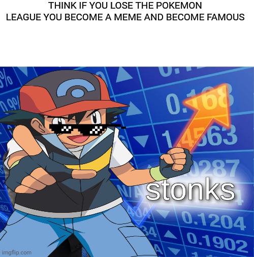Ash is mega-stonks in pokemon anime | THINK IF YOU LOSE THE POKEMON LEAGUE YOU BECOME A MEME AND BECOME FAMOUS | image tagged in stonks,pokemon | made w/ Imgflip meme maker