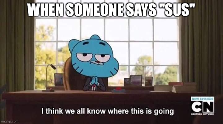 Gumball I think we all know where this is going | WHEN SOMEONE SAYS "SUS" | image tagged in gumball i think we all know where this is going | made w/ Imgflip meme maker