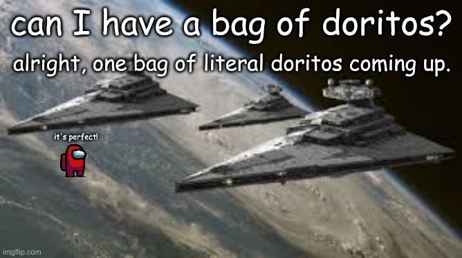 doritos coming up | can I have a bag of doritos? alright, one bag of literal doritos coming up. it's perfect! | image tagged in empire star destroyers | made w/ Imgflip meme maker