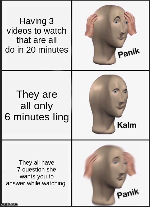 My math class | Having 3 videos to watch that are all do in 20 minutes; They are all only 6 minutes ling; They all have 7 question she wants you to answer while watching | image tagged in memes,panik kalm panik | made w/ Imgflip meme maker
