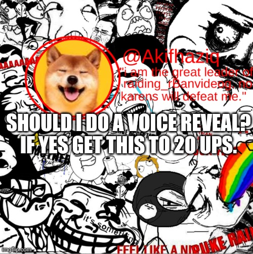 you guys only know my face but not my not my voice. | SHOULD I DO A VOICE REVEAL? IF YES GET THIS TO 20 UPS. | image tagged in akihaziq's temp | made w/ Imgflip meme maker