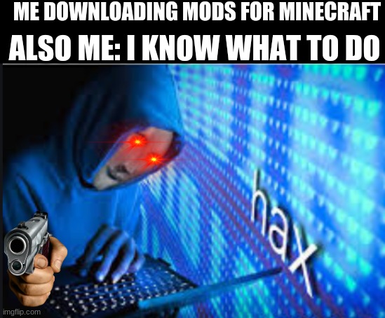 Hax | ME DOWNLOADING MODS FOR MINECRAFT; ALSO ME: I KNOW WHAT TO DO | image tagged in hax | made w/ Imgflip meme maker