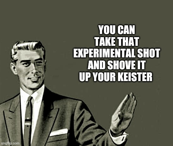 Nope | YOU CAN TAKE THAT EXPERIMENTAL SHOT AND SHOVE IT UP YOUR KEISTER | image tagged in nope | made w/ Imgflip meme maker