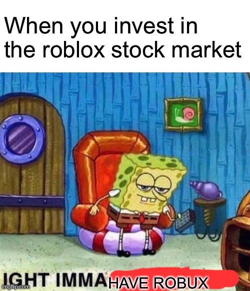 Robux stonks | When you invest in the roblox stock market; HAVE ROBUX | image tagged in memes,spongebob ight imma head out | made w/ Imgflip meme maker
