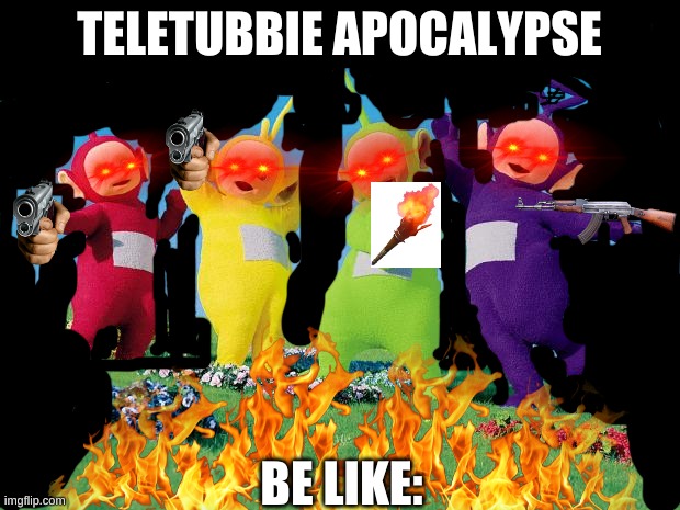 teletubbies | TELETUBBIE APOCALYPSE; BE LIKE: | image tagged in teletubbies | made w/ Imgflip meme maker