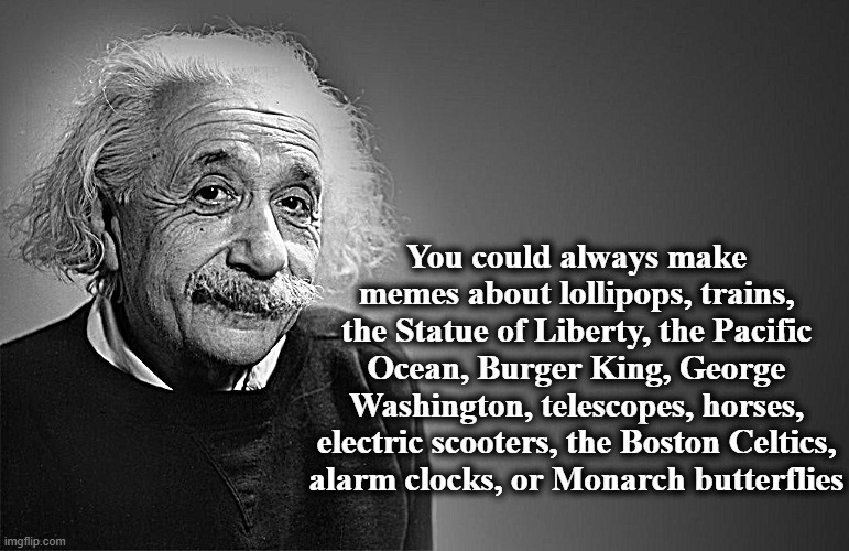 albert einstein quotes | You could always make memes about lollipops, trains, the Statue of Liberty, the Pacific Ocean, Burger King, George Washington, telescopes, h | image tagged in albert einstein quotes | made w/ Imgflip meme maker