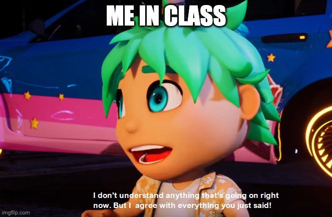 me in class | ME IN CLASS | image tagged in i don't understand what's going on but i agree with what you say | made w/ Imgflip meme maker