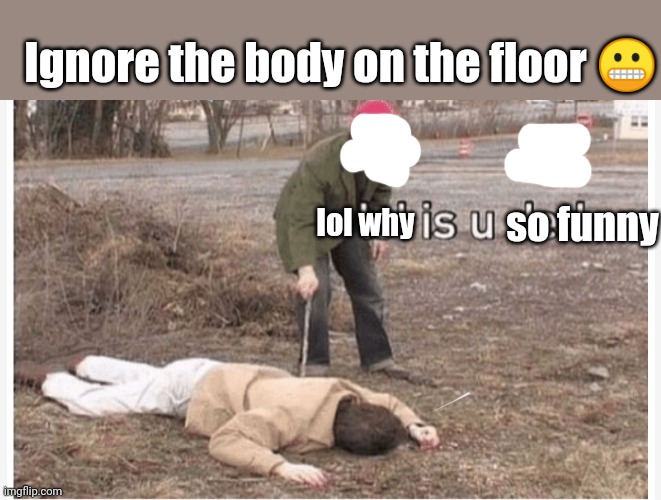 Lol is u ded | Ignore the body on the floor 😬; so funny; lol why | image tagged in lol is u ded | made w/ Imgflip meme maker