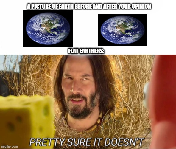 im pretty sure it doesnt | A PICTURE OF EARTH BEFORE AND AFTER YOUR OPINION; FLAT EARTHERS: | image tagged in im pretty sure it doesnt | made w/ Imgflip meme maker