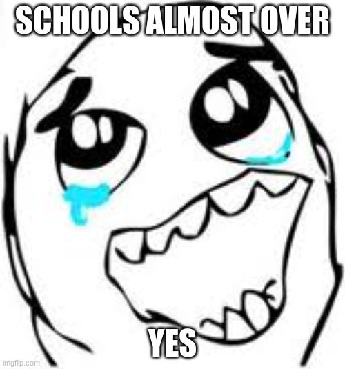 LETS GOO | SCHOOLS ALMOST OVER; YES | image tagged in memes,tears of joy | made w/ Imgflip meme maker
