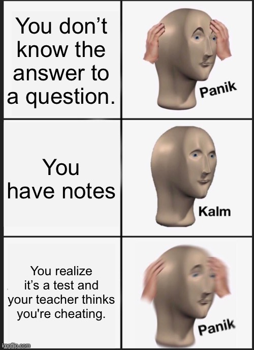 Panik Kalm Panik Meme | You don’t know the answer to a question. You have notes; You realize it’s a test and your teacher thinks you're cheating. | image tagged in memes,panik kalm panik | made w/ Imgflip meme maker