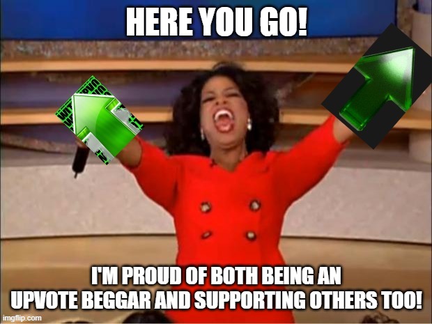 you get an upvote | HERE YOU GO! I'M PROUD OF BOTH BEING AN UPVOTE BEGGAR AND SUPPORTING OTHERS TOO! | image tagged in you get an upvote | made w/ Imgflip meme maker