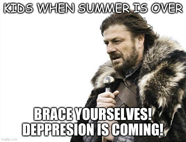 Brace Yourselves X is Coming Meme | KIDS WHEN SUMMER IS OVER; BRACE YOURSELVES! DEPPRESION IS COMING! | image tagged in memes,brace yourselves x is coming | made w/ Imgflip meme maker