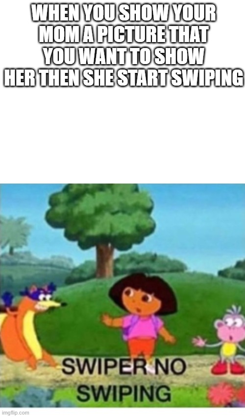  WHEN YOU SHOW YOUR MOM A PICTURE THAT YOU WANT TO SHOW HER THEN SHE START SWIPING | image tagged in blank white template,swiper,dora the explorer,memes | made w/ Imgflip meme maker