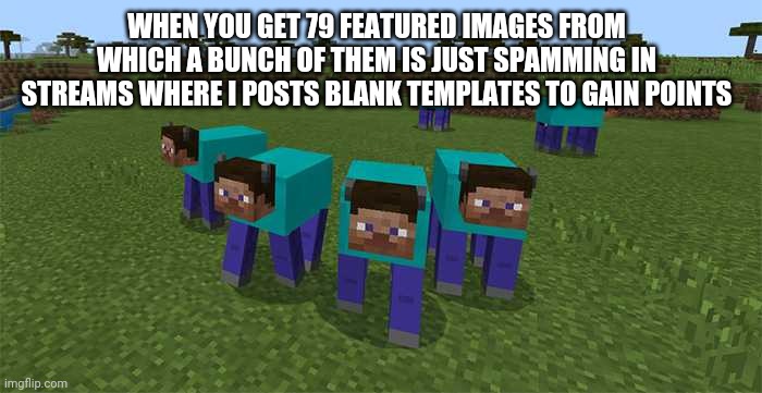 me and the boys | WHEN YOU GET 79 FEATURED IMAGES FROM WHICH A BUNCH OF THEM IS JUST SPAMMING IN STREAMS WHERE I POSTS BLANK TEMPLATES TO GAIN POINTS | image tagged in me and the boys | made w/ Imgflip meme maker