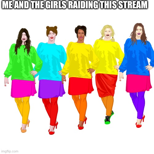 Blank Transparent Square | ME AND THE GIRLS RAIDING THIS STREAM | image tagged in memes,blank transparent square | made w/ Imgflip meme maker