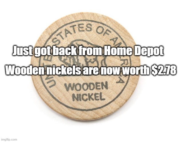 Wooden Nickel | Just got back from Home Depot; Wooden nickels are now worth $2.78 | image tagged in humor | made w/ Imgflip meme maker