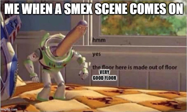 hmm yes the floor here is made out of floor | ME WHEN A SMEX SCENE COMES ON; VERY GOOD FLOOR | image tagged in hmm yes the floor here is made out of floor | made w/ Imgflip meme maker