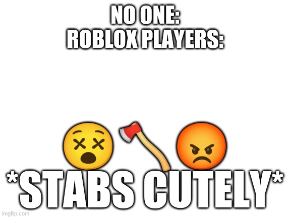 ??? *Stabs cutely* | NO ONE:

ROBLOX PLAYERS:; 😵🪓😡
*STABS CUTELY* | image tagged in blank white template | made w/ Imgflip meme maker