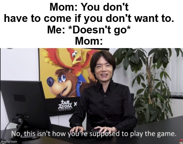 Lol, it's like that all the time | Mom: You don't have to come if you don't want to.
Me: *Doesn't go*
Mom: | image tagged in no that s not how your supposed to play the game | made w/ Imgflip meme maker