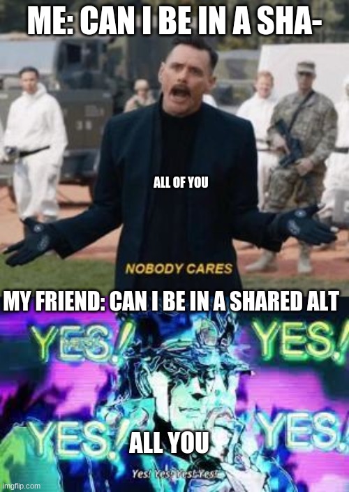 ME: CAN I BE IN A SHA-; ALL OF YOU; MY FRIEND: CAN I BE IN A SHARED ALT; ALL YOU | image tagged in nobody cares | made w/ Imgflip meme maker
