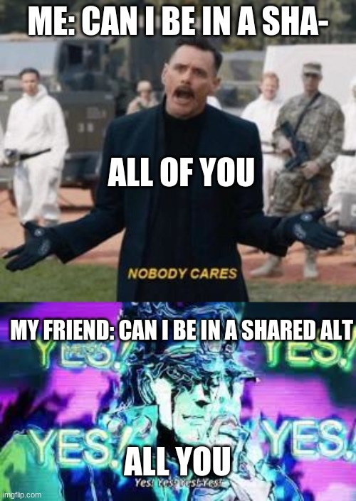ME: CAN I BE IN A SHA-; ALL OF YOU; MY FRIEND: CAN I BE IN A SHARED ALT; ALL YOU | image tagged in nobody cares | made w/ Imgflip meme maker