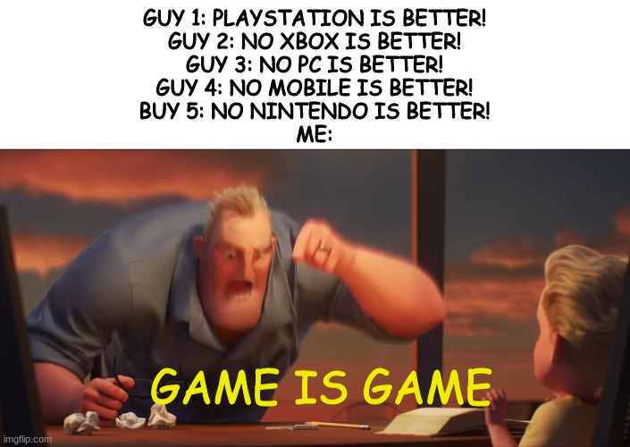 long but worth it! | GUY 1: PLAYSTATION IS BETTER!
GUY 2: NO XBOX IS BETTER!
GUY 3: NO PC IS BETTER!
GUY 4: NO MOBILE IS BETTER!
BUY 5: NO NINTENDO IS BETTER!
ME:; GAME IS GAME | image tagged in math is math | made w/ Imgflip meme maker