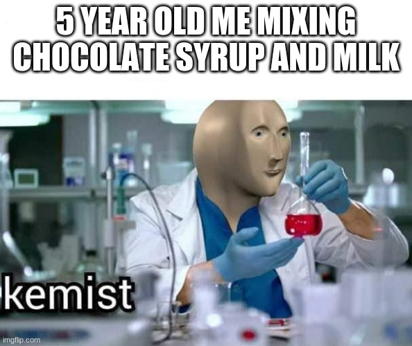 Kemist | 5 YEAR OLD ME MIXING CHOCOLATE SYRUP AND MILK | image tagged in kemist | made w/ Imgflip meme maker