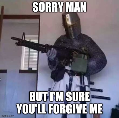 Crusader knight with M60 Machine Gun | SORRY MAN BUT I'M SURE YOU'LL FORGIVE ME | image tagged in crusader knight with m60 machine gun | made w/ Imgflip meme maker