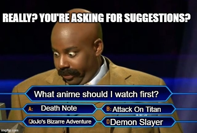I was open for suggestions, but I found one. | REALLY? YOU'RE ASKING FOR SUGGESTIONS? What anime should I watch first? Death Note; Attack On Titan; Demon Slayer; JoJo's Bizarre Adventure | image tagged in who wants to be a millionaire | made w/ Imgflip meme maker