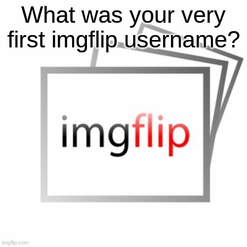 Some of my first were: StarPrime62, FireFrostWolf4847, and X_IceFire_X | What was your very first imgflip username? | image tagged in imgflip,use the username weekend,first world problems | made w/ Imgflip meme maker
